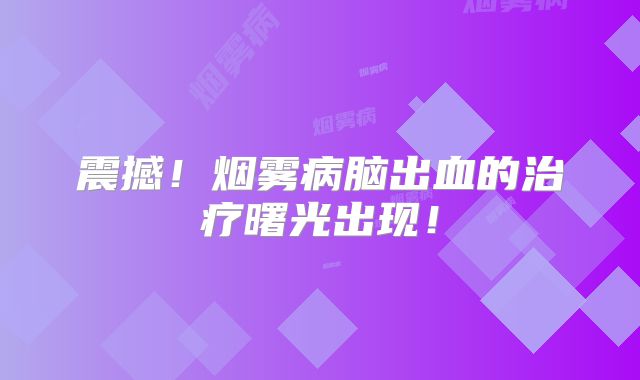 震撼！烟雾病脑出血的治疗曙光出现！