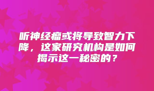 听神经瘤或将导致智力下降，这家研究机构是如何揭示这一秘密的？