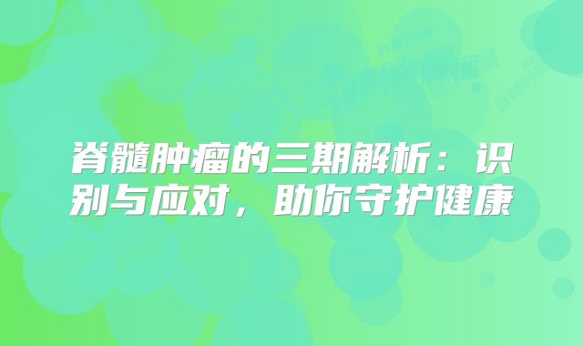脊髓肿瘤的三期解析：识别与应对，助你守护健康