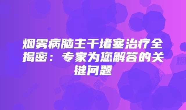 烟雾病脑主干堵塞治疗全揭密：专家为您解答的关键问题