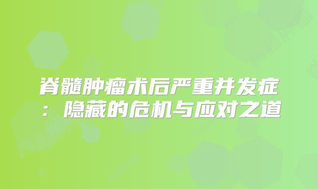 脊髓肿瘤术后严重并发症：隐藏的危机与应对之道