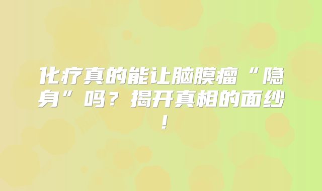 化疗真的能让脑膜瘤“隐身”吗？揭开真相的面纱！