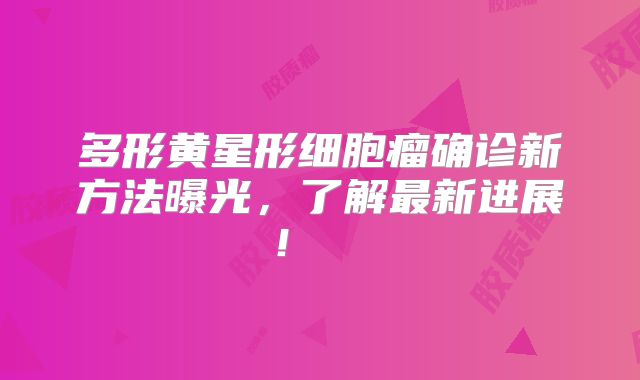 多形黄星形细胞瘤确诊新方法曝光，了解最新进展！  