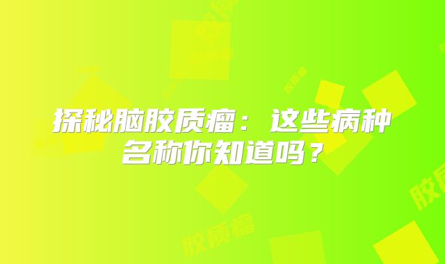 探秘脑胶质瘤：这些病种名称你知道吗？