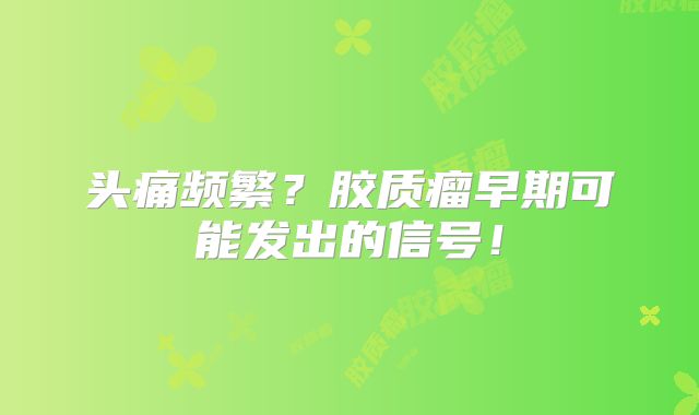 头痛频繁？胶质瘤早期可能发出的信号！