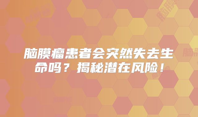 脑膜瘤患者会突然失去生命吗？揭秘潜在风险！