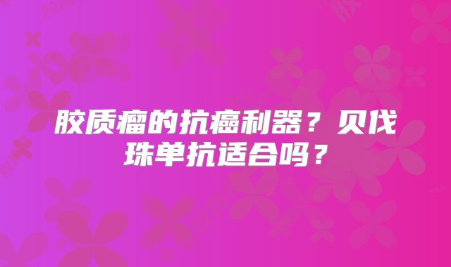 胶质瘤的抗癌利器？贝伐珠单抗适合吗？