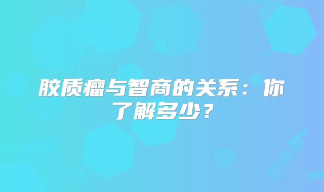胶质瘤与智商的关系：你了解多少？