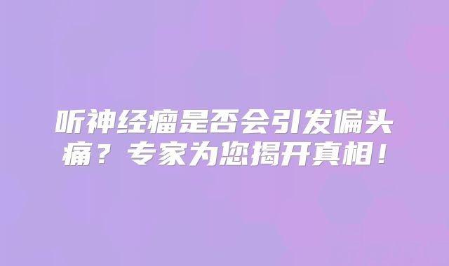 听神经瘤是否会引发偏头痛？专家为您揭开真相！