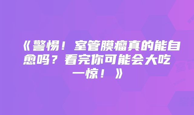 《警惕！室管膜瘤真的能自愈吗？看完你可能会大吃一惊！》