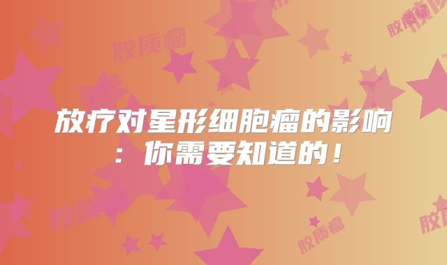 放疗对星形细胞瘤的影响：你需要知道的！