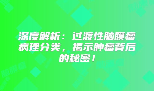 深度解析：过渡性脑膜瘤病理分类，揭示肿瘤背后的秘密！