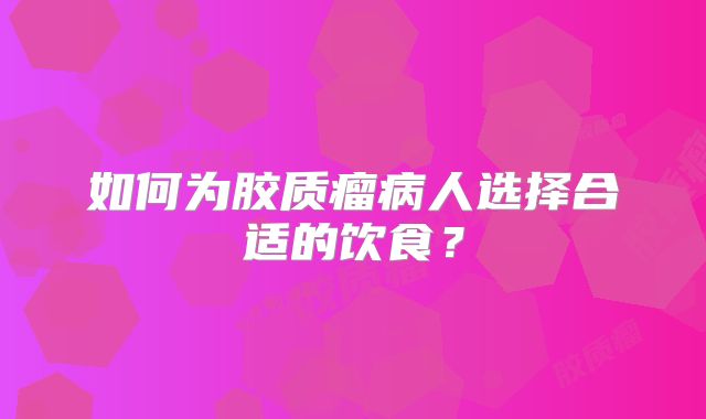 如何为胶质瘤病人选择合适的饮食？