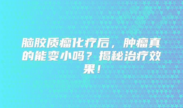 脑胶质瘤化疗后，肿瘤真的能变小吗？揭秘治疗效果！