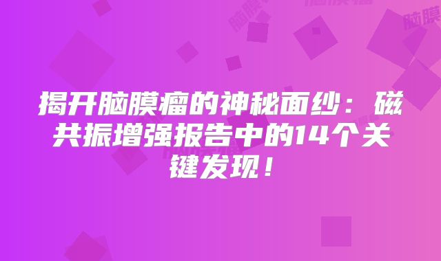 揭开脑膜瘤的神秘面纱：磁共振增强报告中的14个关键发现！