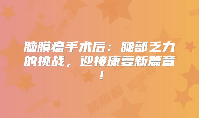 脑膜瘤手术后：腿部乏力的挑战，迎接康复新篇章！