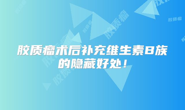 胶质瘤术后补充维生素B族的隐藏好处！