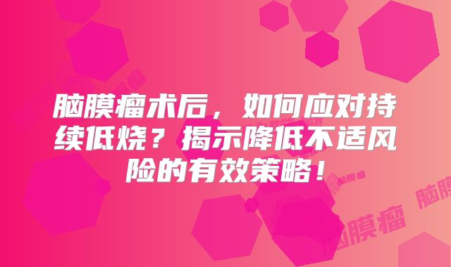 脑膜瘤术后，如何应对持续低烧？揭示降低不适风险的有效策略！