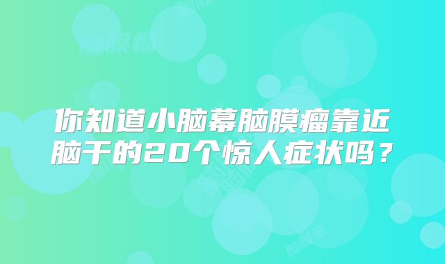 你知道小脑幕脑膜瘤靠近脑干的20个惊人症状吗？
