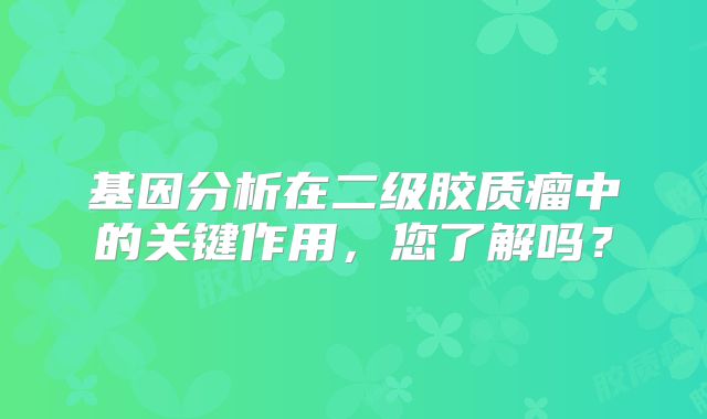 基因分析在二级胶质瘤中的关键作用，您了解吗？