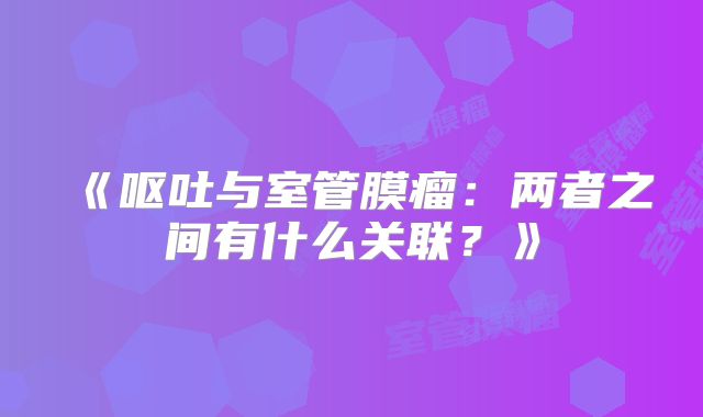 《呕吐与室管膜瘤：两者之间有什么关联？》