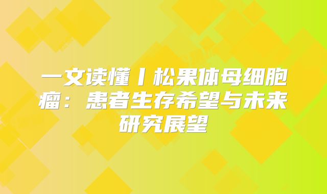一文读懂丨松果体母细胞瘤：患者生存希望与未来研究展望