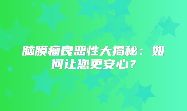 脑膜瘤良恶性大揭秘：如何让您更安心？