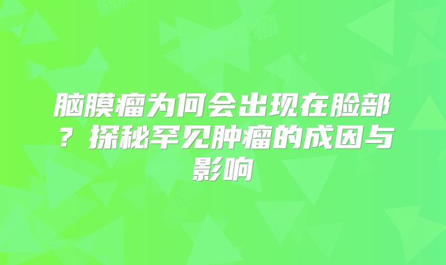 脑膜瘤为何会出现在脸部？探秘罕见肿瘤的成因与影响
