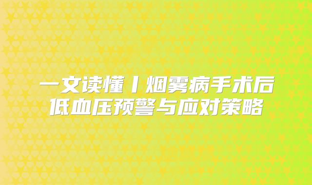 一文读懂丨烟雾病手术后低血压预警与应对策略