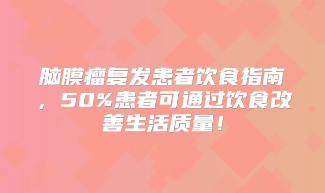 脑膜瘤复发患者饮食指南，50%患者可通过饮食改善生活质量！