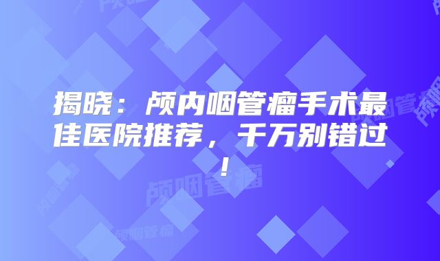 揭晓：颅内咽管瘤手术最佳医院推荐，千万别错过！