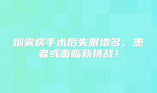 烟雾病手术后失眠增多，患者或面临新挑战！