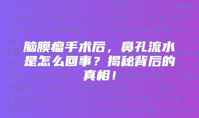 脑膜瘤手术后，鼻孔流水是怎么回事？揭秘背后的真相！