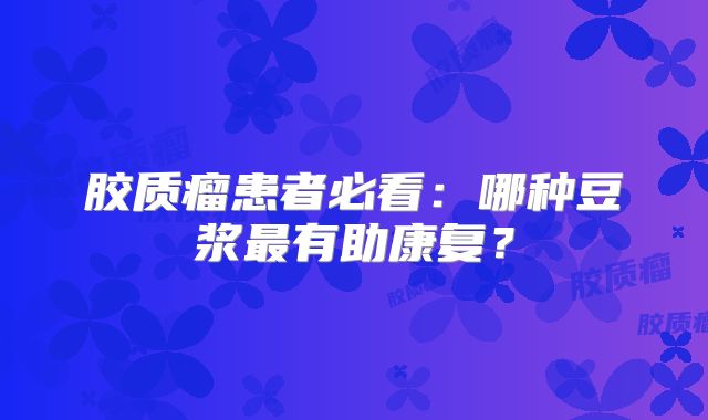 胶质瘤患者必看：哪种豆浆最有助康复？