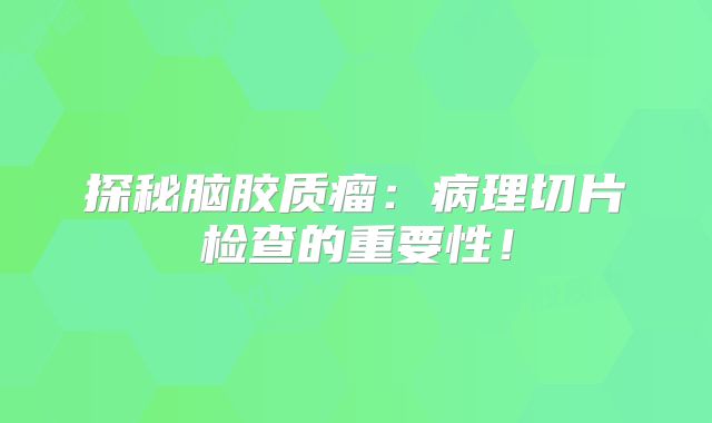 探秘脑胶质瘤：病理切片检查的重要性！