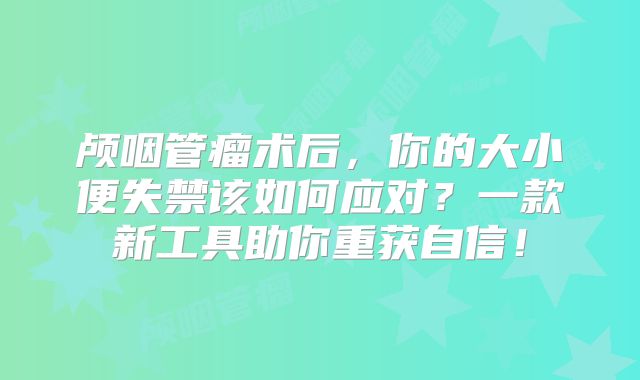 颅咽管瘤术后，你的大小便失禁该如何应对？一款新工具助你重获自信！