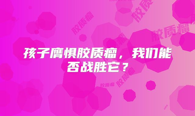 孩子膺惧胶质瘤，我们能否战胜它？