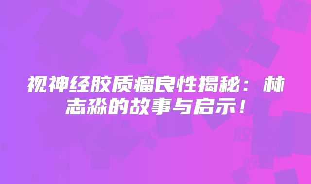视神经胶质瘤良性揭秘：林志淼的故事与启示！