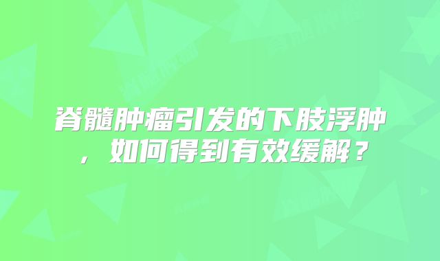 脊髓肿瘤引发的下肢浮肿，如何得到有效缓解？