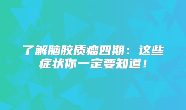 了解脑胶质瘤四期：这些症状你一定要知道！