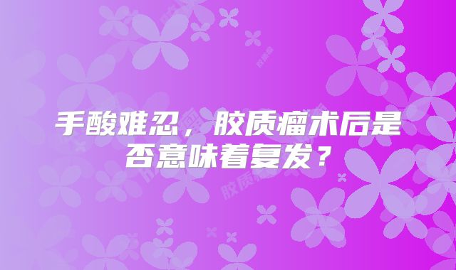 手酸难忍，胶质瘤术后是否意味着复发？