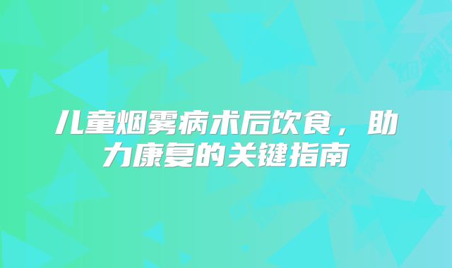 儿童烟雾病术后饮食，助力康复的关键指南