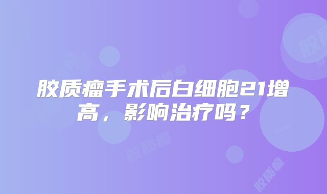 胶质瘤手术后白细胞21增高，影响治疗吗？