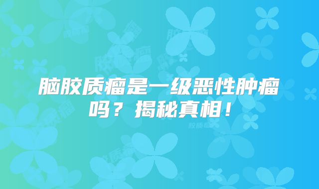 脑胶质瘤是一级恶性肿瘤吗？揭秘真相！
