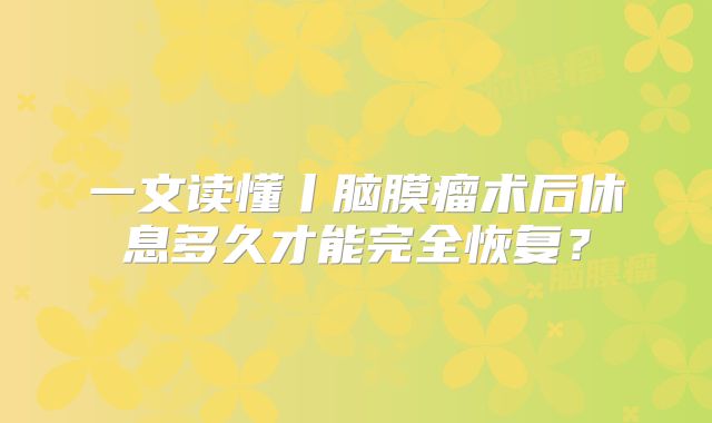 一文读懂丨脑膜瘤术后休息多久才能完全恢复？