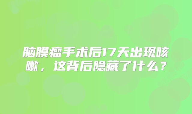 脑膜瘤手术后17天出现咳嗽，这背后隐藏了什么？