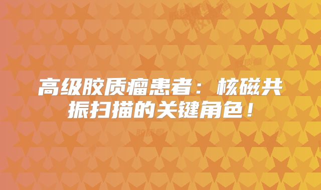 高级胶质瘤患者：核磁共振扫描的关键角色！