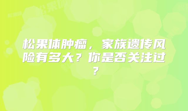 松果体肿瘤，家族遗传风险有多大？你是否关注过？