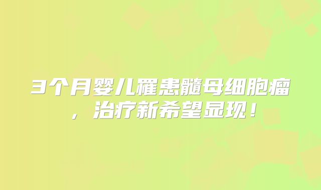 3个月婴儿罹患髓母细胞瘤，治疗新希望显现！