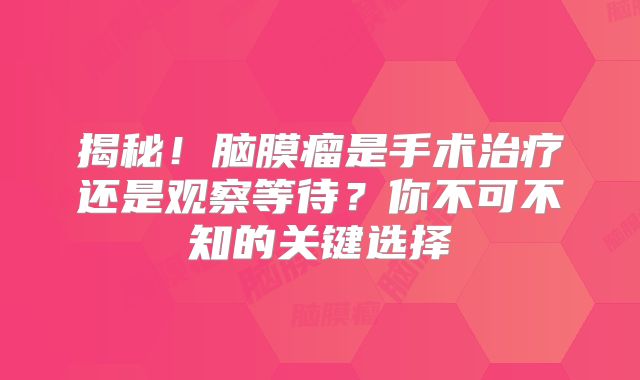 揭秘！脑膜瘤是手术治疗还是观察等待？你不可不知的关键选择